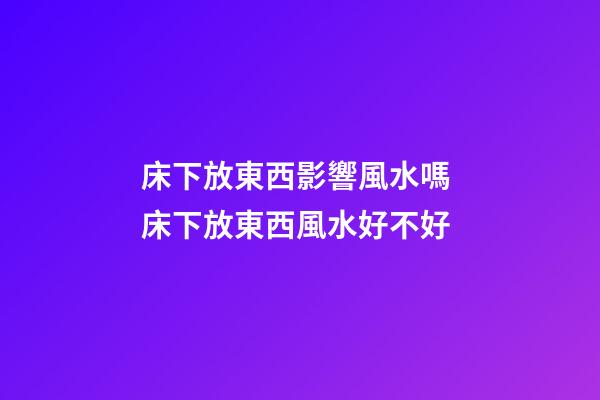 床下放東西影響風水嗎 床下放東西風水好不好
